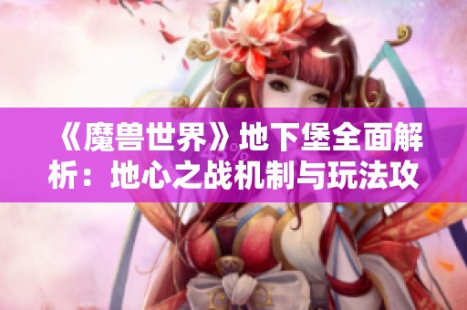 《魔兽世界》地下堡全面解析：地心之战机制与玩法攻略详解