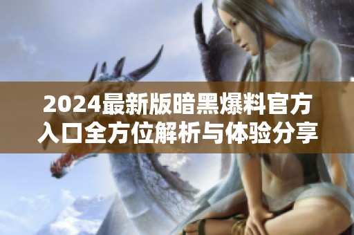 2024最新版暗黑爆料官方入口全方位解析与体验分享