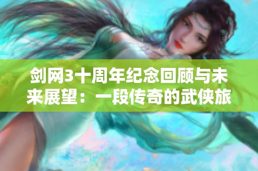 剑网3十周年纪念回顾与未来展望：一段传奇的武侠旅程