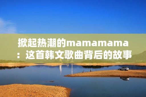 掀起热潮的mamamama：这首韩文歌曲背后的故事与魅力