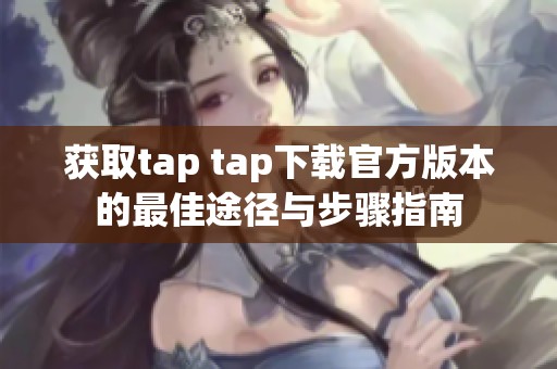 获取tap tap下载官方版本的最佳途径与步骤指南