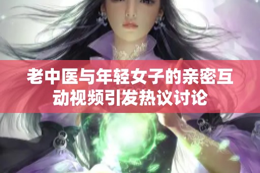 老中医与年轻女子的亲密互动视频引发热议讨论