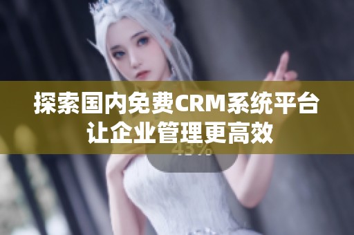 探索国内免费CRM系统平台 让企业管理更高效