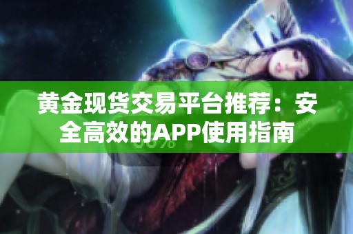 黄金现货交易平台推荐：安全高效的APP使用指南