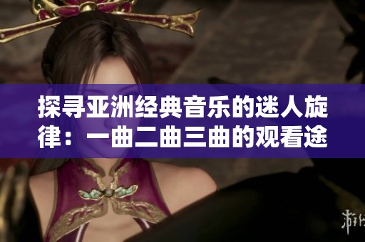 探寻亚洲经典音乐的迷人旋律：一曲二曲三曲的观看途径