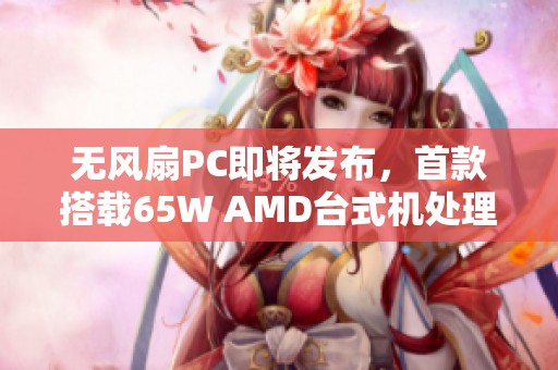 无风扇PC即将发布，首款搭载65W AMD台式机处理器的创新产品亮相