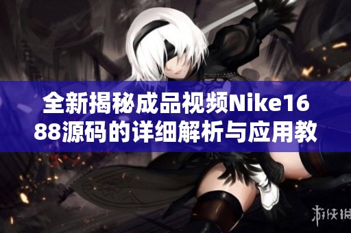 全新揭秘成品视频Nike1688源码的详细解析与应用教程