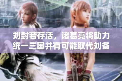 刘封若存活，诸葛亮将助力统一三国并有可能取代刘备之位