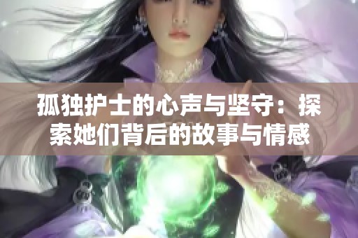 孤独护士的心声与坚守：探索她们背后的故事与情感