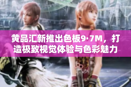 黄品汇新推出色板9·7M，打造极致视觉体验与色彩魅力