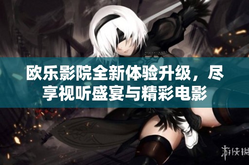 欧乐影院全新体验升级，尽享视听盛宴与精彩电影