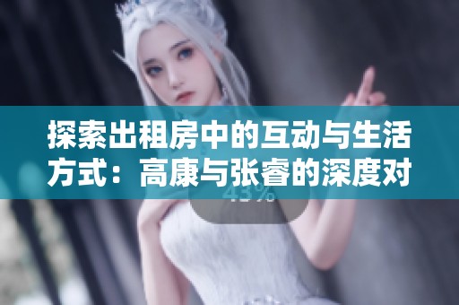 探索出租房中的互动与生活方式：高康与张睿的深度对话