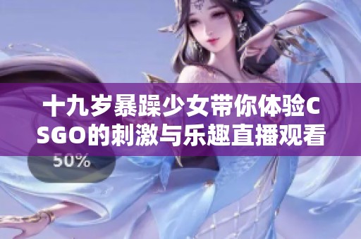 十九岁暴躁少女带你体验CSGO的刺激与乐趣直播观看攻略
