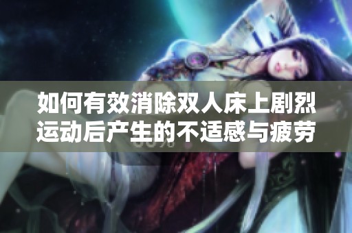 如何有效消除双人床上剧烈运动后产生的不适感与疲劳