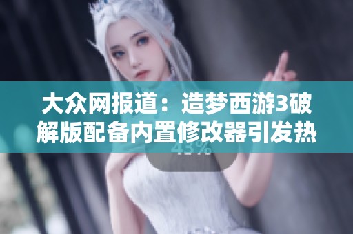 大众网报道：造梦西游3破解版配备内置修改器引发热议
