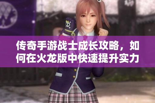 传奇手游战士成长攻略，如何在火龙版中快速提升实力