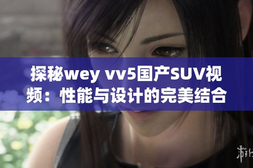 探秘wey vv5国产SUV视频：性能与设计的完美结合