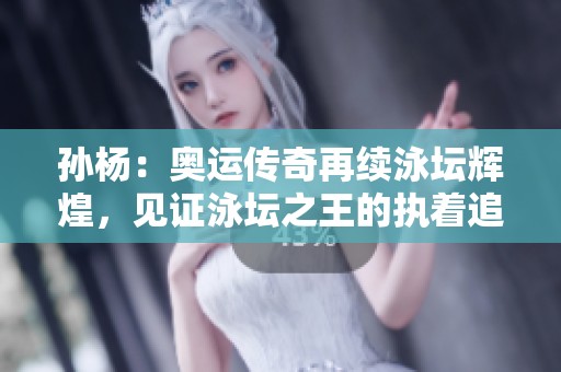 孙杨：奥运传奇再续泳坛辉煌，见证泳坛之王的执着追求