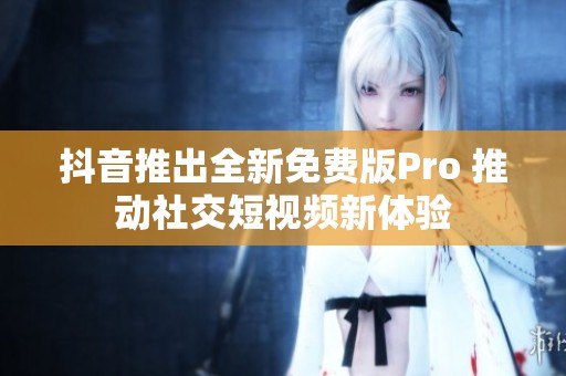 抖音推出全新免费版Pro 推动社交短视频新体验