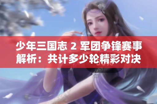 少年三国志 2 军团争锋赛事解析：共计多少轮精彩对决