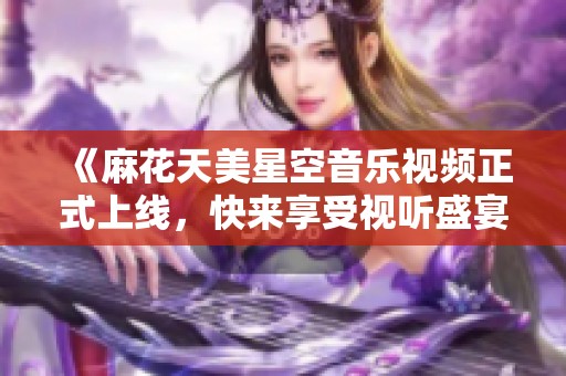 《麻花天美星空音乐视频正式上线，快来享受视听盛宴》