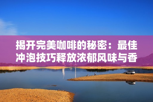 揭开完美咖啡的秘密：最佳冲泡技巧释放浓郁风味与香气