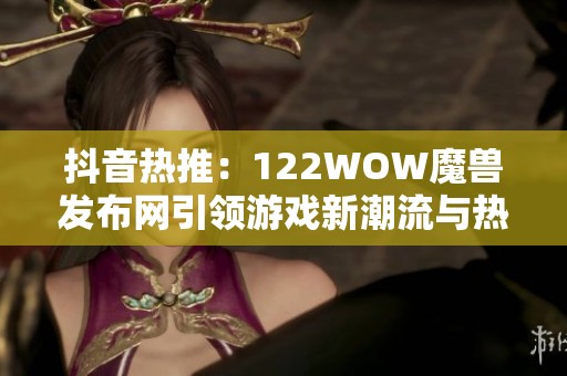 抖音热推：122WOW魔兽发布网引领游戏新潮流与热点话题