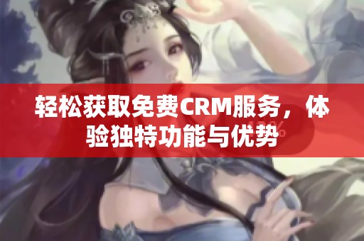 轻松获取免费CRM服务，体验独特功能与优势