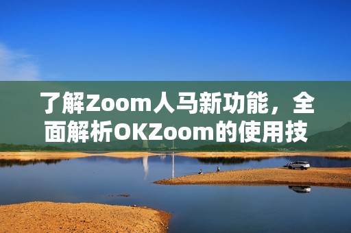 了解Zoom人马新功能，全面解析OKZoom的使用技巧与优势