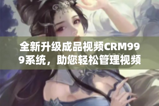 全新升级成品视频CRM999系统，助您轻松管理视频资源