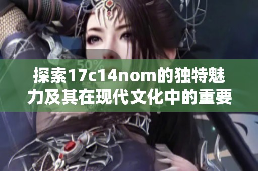 探索17c14nom的独特魅力及其在现代文化中的重要性