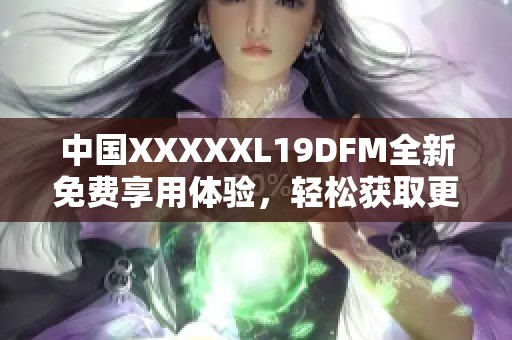 中国XXXXXL19DFM全新免费享用体验，轻松获取更多福利