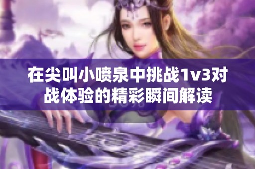 在尖叫小喷泉中挑战1v3对战体验的精彩瞬间解读