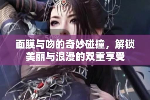 面膜与吻的奇妙碰撞，解锁美丽与浪漫的双重享受