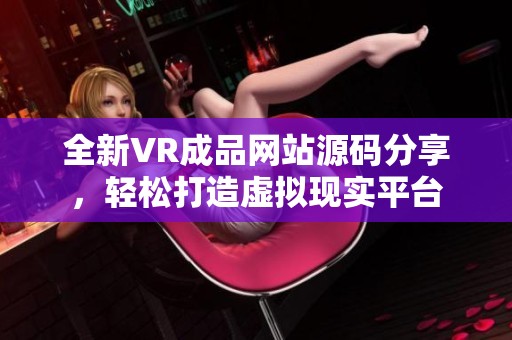 全新VR成品网站源码分享，轻松打造虚拟现实平台