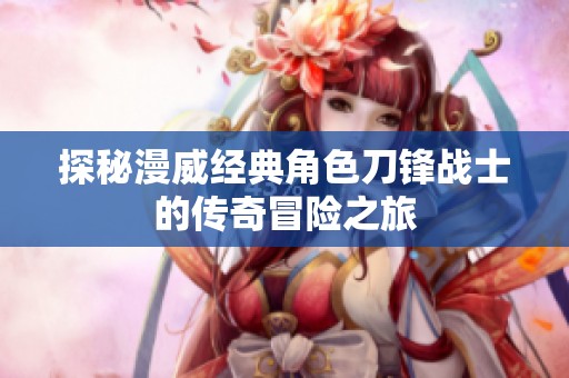 探秘漫威经典角色刀锋战士的传奇冒险之旅