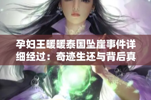 孕妇王暖暖泰国坠崖事件详细经过：奇迹生还与背后真相大揭秘