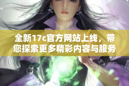 全新17c官方网站上线，带您探索更多精彩内容与服务