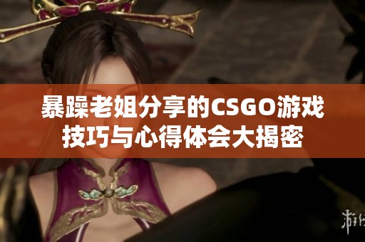 暴躁老姐分享的CSGO游戏技巧与心得体会大揭密