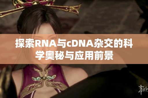 探索RNA与cDNA杂交的科学奥秘与应用前景