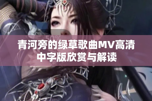 青河旁的绿草歌曲MV高清中字版欣赏与解读