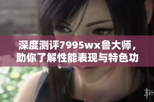 深度测评7995wx鲁大师，助你了解性能表现与特色功能