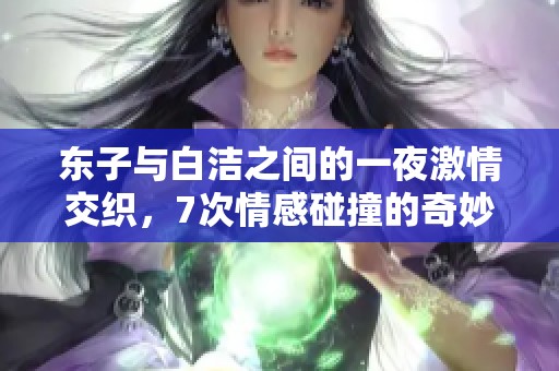 东子与白洁之间的一夜激情交织，7次情感碰撞的奇妙叙事