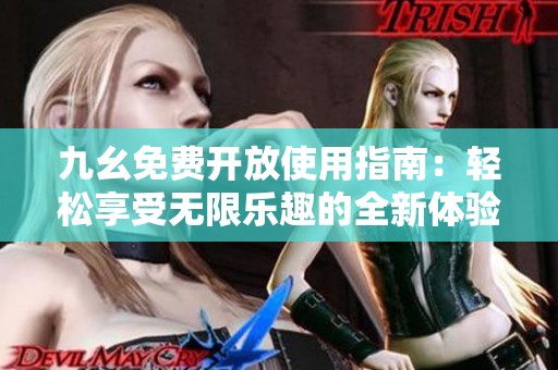 九幺免费开放使用指南：轻松享受无限乐趣的全新体验