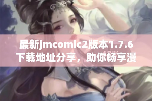 最新jmcomic2版本1.7.6下载地址分享，助你畅享漫画世界