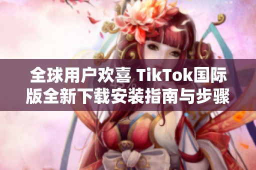 全球用户欢喜 TikTok国际版全新下载安装指南与步骤分享