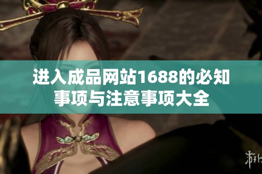 进入成品网站1688的必知事项与注意事项大全