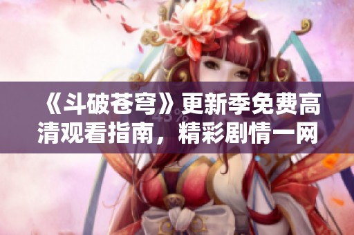 《斗破苍穹》更新季免费高清观看指南，精彩剧情一网打尽