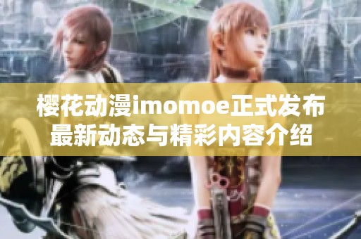 樱花动漫imomoe正式发布最新动态与精彩内容介绍