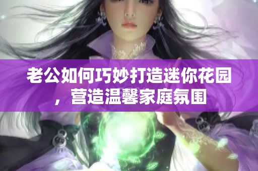 老公如何巧妙打造迷你花园，营造温馨家庭氛围